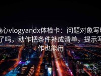 糖心vlogyandx体检卡：问题对象写明了吗，动作把条件补成清单，提示写作也能用