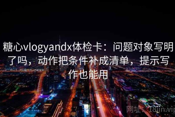 糖心vlogyandx体检卡：问题对象写明了吗，动作把条件补成清单，提示写作也能用