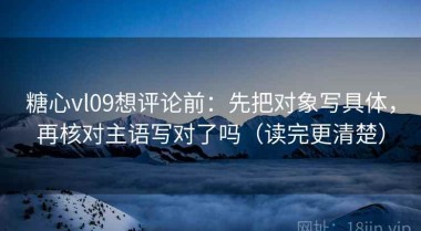 糖心vl09想评论前：先把对象写具体，再核对主语写对了吗（读完更清楚）