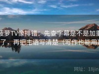 菠萝TV像排错：先查字幕是不是加重了，再把主语写清楚（写作也能用）