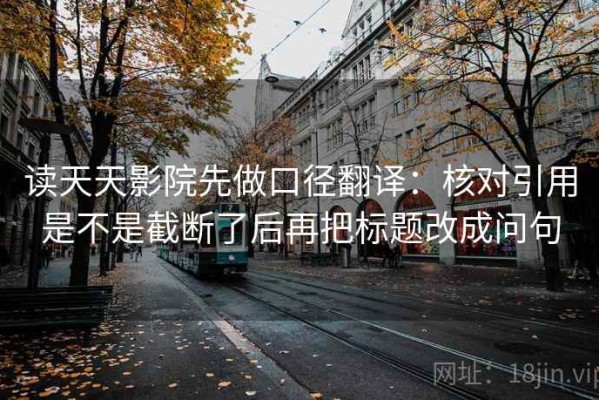 读天天影院先做口径翻译：核对引用是不是截断了后再把标题改成问句