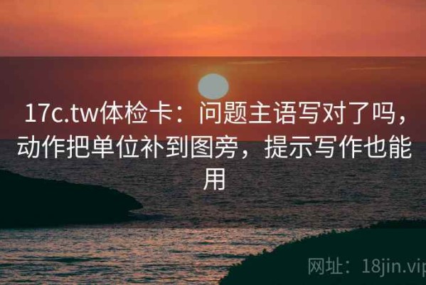 17c.tw体检卡：问题主语写对了吗，动作把单位补到图旁，提示写作也能用