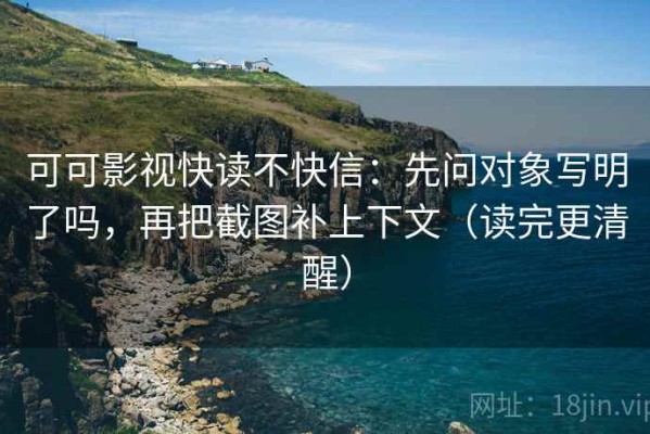 可可影视快读不快信：先问对象写明了吗，再把截图补上下文（读完更清醒）