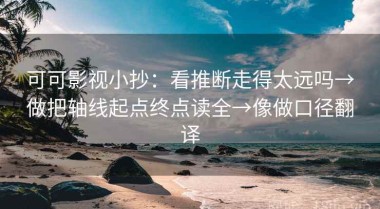 可可影视小抄：看推断走得太远吗→做把轴线起点终点读全→像做口径翻译