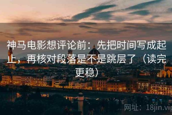 神马电影想评论前：先把时间写成起止，再核对段落是不是跳层了（读完更稳）