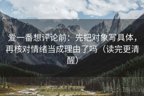 爱一番想评论前：先把对象写具体，再核对情绪当成理由了吗（读完更清醒）