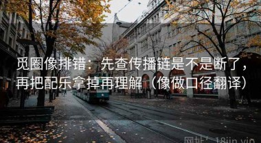 觅圈像排错：先查传播链是不是断了，再把配乐拿掉再理解（像做口径翻译）
