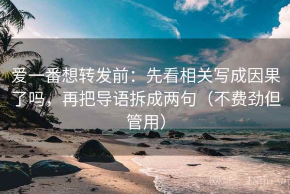 爱一番想转发前：先看相关写成因果了吗，再把导语拆成两句（不费劲但管用）