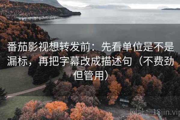 番茄影视想转发前：先看单位是不是漏标，再把字幕改成描述句（不费劲但管用）