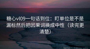 糖心vl09一句话到位：盯单位是不是漏标然后把因果词换成中性（读完更清楚）