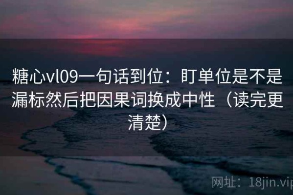 糖心vl09一句话到位：盯单位是不是漏标然后把因果词换成中性（读完更清楚）
