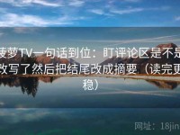 菠萝TV一句话到位：盯评论区是不是改写了然后把结尾改成摘要（读完更稳）