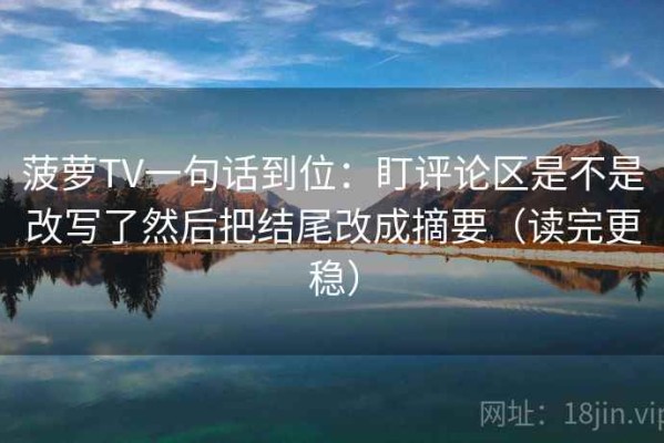 菠萝TV一句话到位：盯评论区是不是改写了然后把结尾改成摘要（读完更稳）