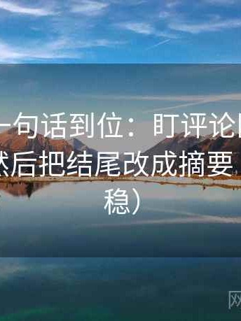 菠萝TV一句话到位：盯评论区是不是改写了然后把结尾改成摘要（读完更稳）
