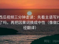 西瓜视频三分钟走读：先看主语写对了吗，再把因果词换成中性（像做口径翻译）