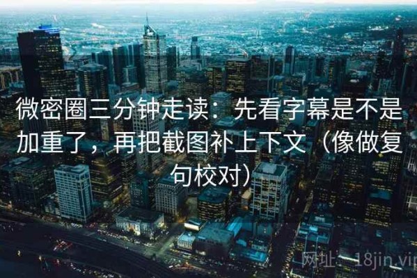 微密圈三分钟走读：先看字幕是不是加重了，再把截图补上下文（像做复句校对）