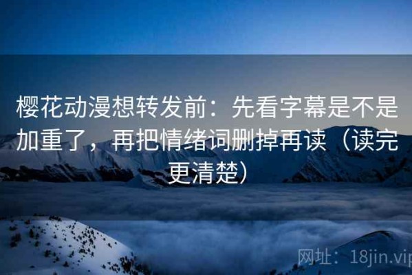 樱花动漫想转发前：先看字幕是不是加重了，再把情绪词删掉再读（读完更清楚）