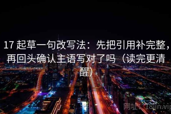 17 起草一句改写法：先把引用补完整，再回头确认主语写对了吗（读完更清醒）