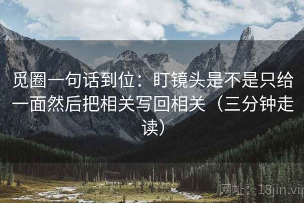 觅圈一句话到位：盯镜头是不是只给一面然后把相关写回相关（三分钟走读）