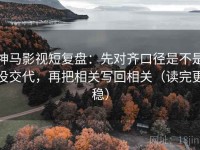 神马影视短复盘：先对齐口径是不是没交代，再把相关写回相关（读完更稳）