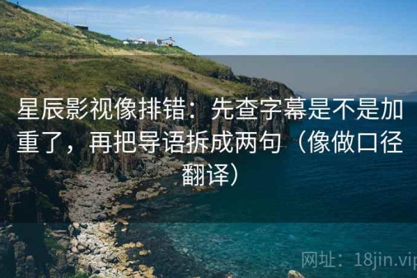 星辰影视像排错：先查字幕是不是加重了，再把导语拆成两句（像做口径翻译）