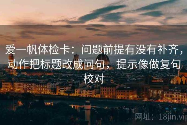 爱一帆体检卡：问题前提有没有补齐，动作把标题改成问句，提示像做复句校对