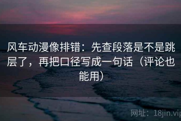风车动漫像排错：先查段落是不是跳层了，再把口径写成一句话（评论也能用）