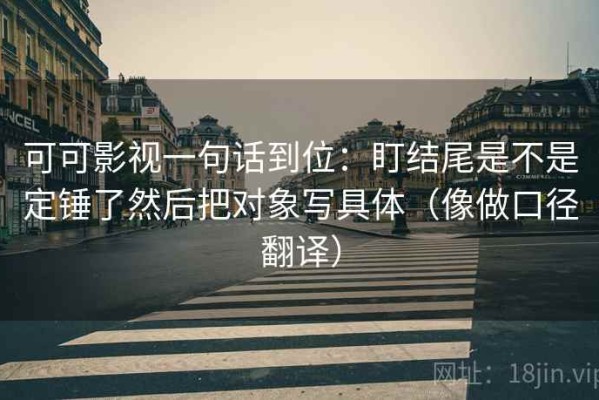 可可影视一句话到位：盯结尾是不是定锤了然后把对象写具体（像做口径翻译）