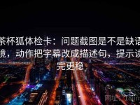 茶杯狐体检卡：问题截图是不是缺语境，动作把字幕改成描述句，提示读完更稳