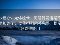 tx糖心vlog体检卡：问题转发语是不是加码了，动作把引用补完整，提示评论也能用