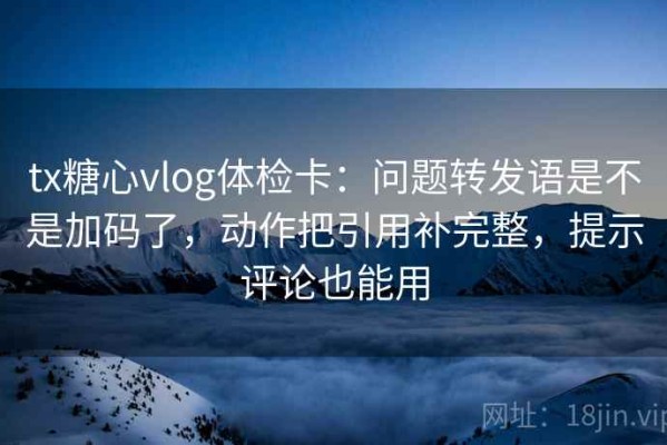 tx糖心vlog体检卡：问题转发语是不是加码了，动作把引用补完整，提示评论也能用