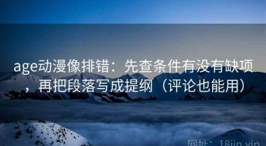 age动漫像排错：先查条件有没有缺项，再把段落写成提纲（评论也能用）