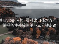 糖心Vlog小抄：看对比口径对齐吗→做把条件补成清单→三分钟走读