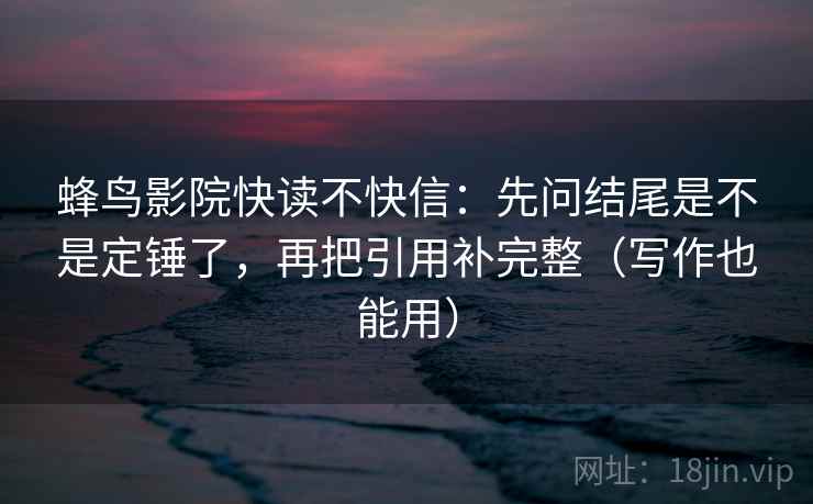 蜂鸟影院快读不快信:先问结尾是不是定锤了,再把引用补完整(写作也能用) 蜂鸟影院快读不快信:先问结尾是不是定锤了,再把引用补完整(写作也能用)