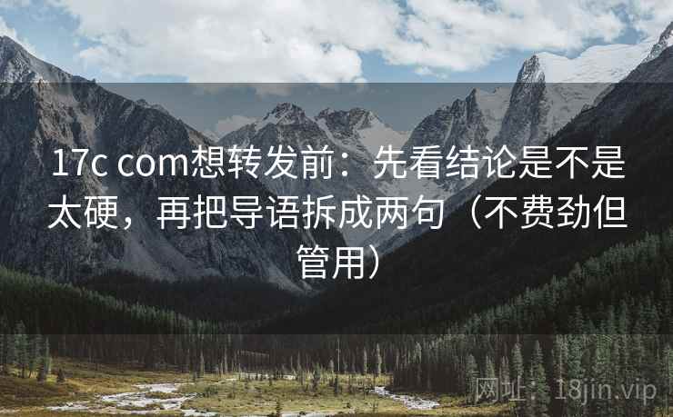 17c com想转发前：先看结论是不是太硬，再把导语拆成两句（不费劲但管用）