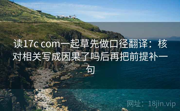 读17c com一起草先做口径翻译：核对相关写成因果了吗后再把前提补一句