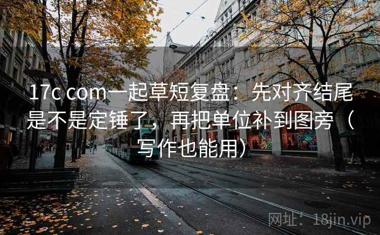 17c com一起草短复盘:先对齐结尾是不是定锤了,再把单位补到图旁(写作也能用) 17c com一起草短复盘:先对齐结尾是不是定锤了,再把单位补到图旁(写作也能用)