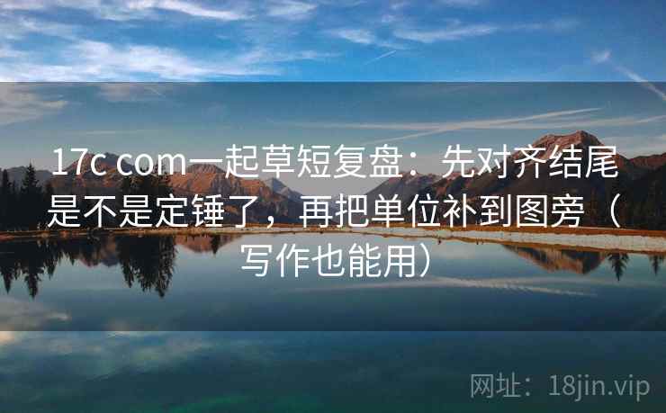 17c com一起草短复盘:先对齐结尾是不是定锤了,再把单位补到图旁(写作也能用) 17c com一起草短复盘:先对齐结尾是不是定锤了,再把单位补到图旁(写作也能用)