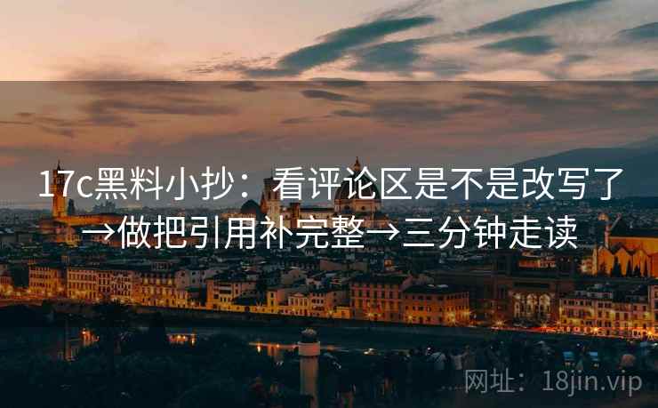 17c黑料小抄：看评论区是不是改写了→做把引用补完整→三分钟走读