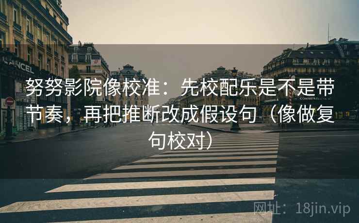 努努影院像校准：先校配乐是不是带节奏，再把推断改成假设句（像做复句校对）