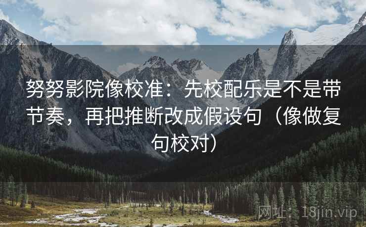 努努影院像校准：先校配乐是不是带节奏，再把推断改成假设句（像做复句校对）