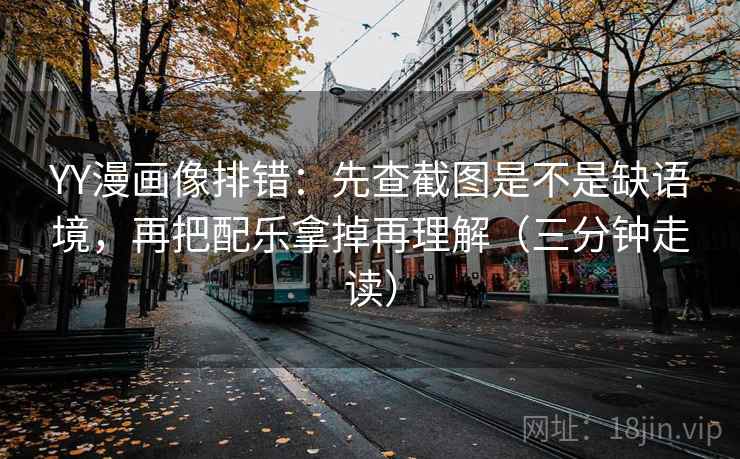 YY漫画像排错：先查截图是不是缺语境，再把配乐拿掉再理解（三分钟走读）