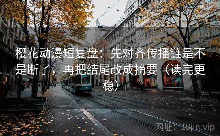 樱花动漫短复盘:先对齐传播链是不是断了,再把结尾改成摘要(读完更稳) 樱花动漫短复盘:先对齐传播链是不是断了,再把结尾改成摘要(读完更稳)