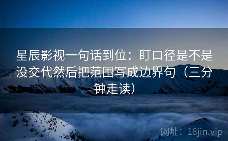 星辰影视一句话到位:盯口径是不是没交代然后把范围写成边界句(三分钟走读) 星辰影视一句话到位:盯口径是不是没交代然后把范围写成边界句(三分钟走读)