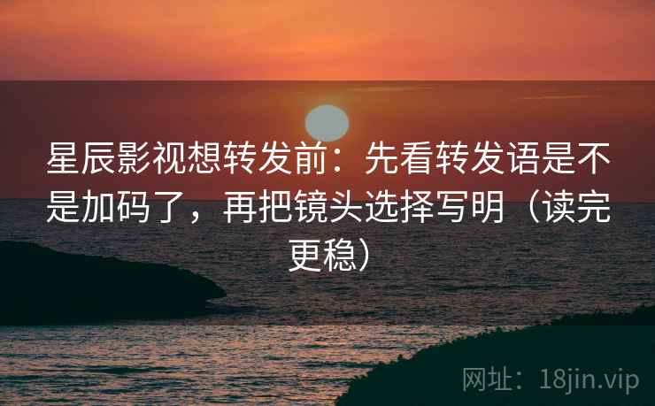 星辰影视想转发前：先看转发语是不是加码了，再把镜头选择写明（读完更稳）