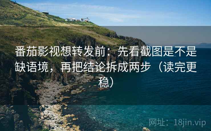 番茄影视想转发前：先看截图是不是缺语境，再把结论拆成两步（读完更稳）