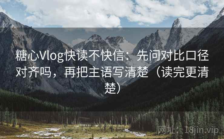 糖心Vlog快读不快信：先问对比口径对齐吗，再把主语写清楚（读完更清楚）