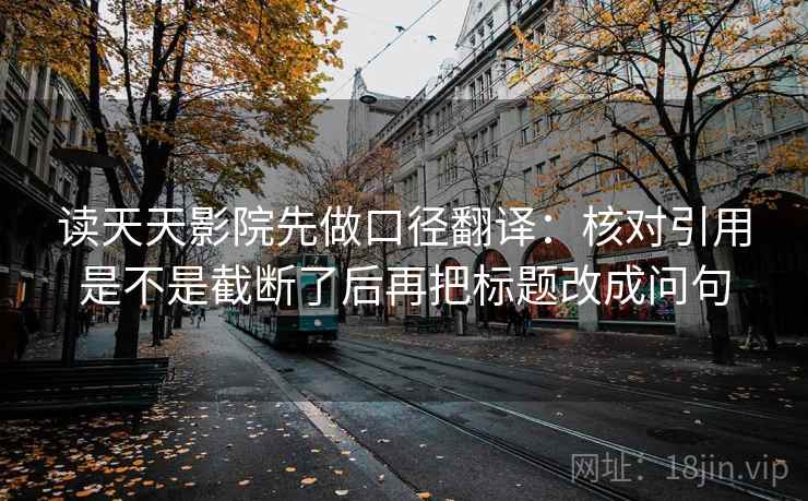 读天天影院先做口径翻译：核对引用是不是截断了后再把标题改成问句