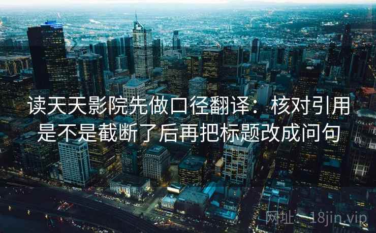 读天天影院先做口径翻译：核对引用是不是截断了后再把标题改成问句