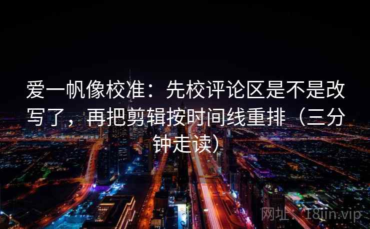 爱一帆像校准：先校评论区是不是改写了，再把剪辑按时间线重排（三分钟走读）